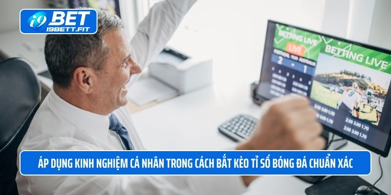 Áp dụng kinh nghiệm cá nhân trong cách bắt kèo tỉ số bóng đá chuẩn xác