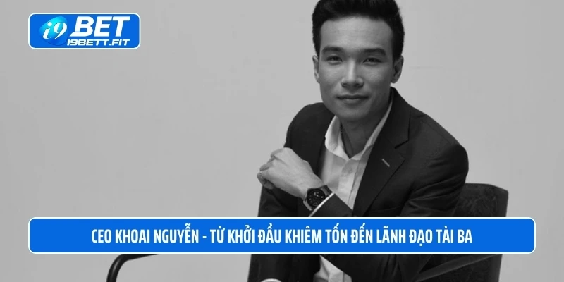 CEO Khoai Nguyễn  - Từ khởi đầu khiêm tốn đến lãnh đạo tài ba