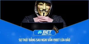 Sự thật đằng sau nghi vấn i9BET lừa đảo